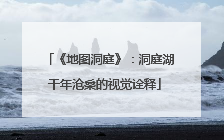 《地图洞庭》：洞庭湖千年沧桑的视觉诠释
