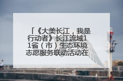 《大美长江，我是行动者》长江流域11省（市）生态环境志愿服务联动活动在江苏南通成功启动