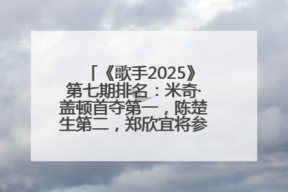 《歌手2025》第七期排名：米奇·盖顿首夺第一，陈楚生第二，郑欣宜将参加下一轮张榜赛