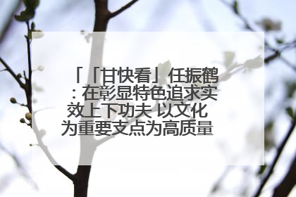 「甘快看」任振鹤：在彰显特色追求实效上下功夫 以文化为重要支点为高质量发展增添动能