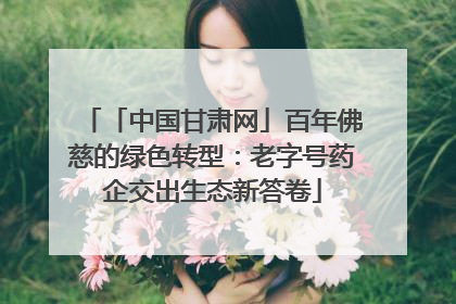 「中国甘肃网」百年佛慈的绿色转型：老字号药企交出生态新答卷