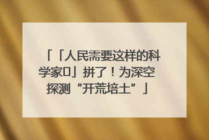 「人民需要这样的科学家⑭」拼了！为深空探测“开荒培土”