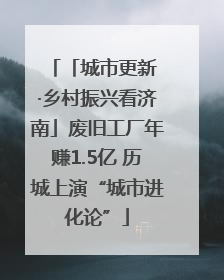 「城市更新 ·乡村振兴看济南」废旧工厂年赚1.5亿 历城上演“城市进化论”