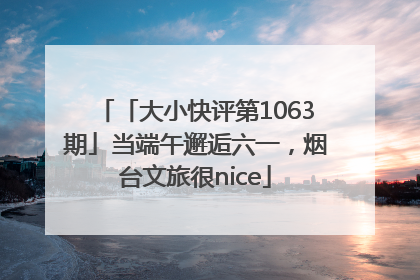 「大小快评第1063期」当端午邂逅六一，烟台文旅很nice