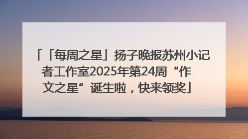「每周之星」扬子晚报苏州小记者工作室2025年第24周“作文之星”诞生啦，快来领奖