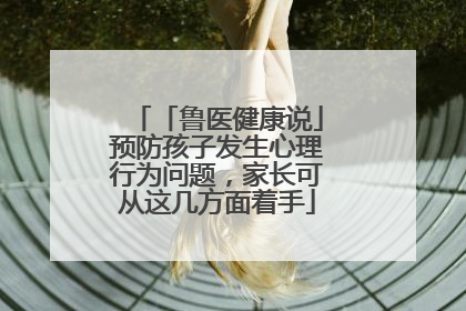 「鲁医健康说」预防孩子发生心理行为问题，家长可从这几方面着手
