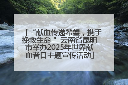 “献血传递希望，携手挽救生命 ”云南省昆明市举办2025年世界献血者日主题宣传活动
