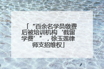 “百余名学员缴费后被培训机构‘截留学费’”，徐玉莲律师支招维权