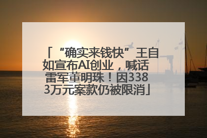“确实来钱快”王自如宣布AI创业，喊话雷军董明珠！因3383万元案款仍被限消