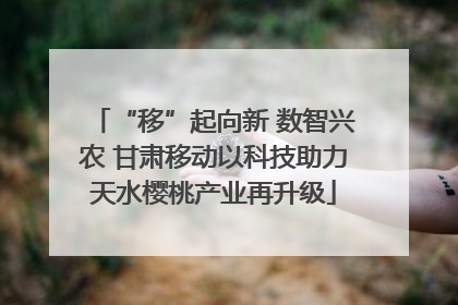 “移”起向新 数智兴农 甘肃移动以科技助力天水樱桃产业再升级