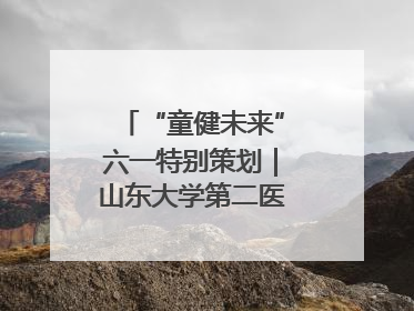 “童健未来”六一特别策划｜山东大学第二医院为孩子献上“童心处方”