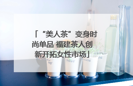 “美人茶”变身时尚单品 福建茶人创新开拓女性市场
