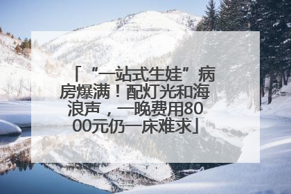 “一站式生娃”病房爆满！配灯光和海浪声，一晚费用8000元仍一床难求