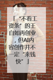 “不看工资条”的王自如再创业，但AI内容创作并不一定“来钱快”