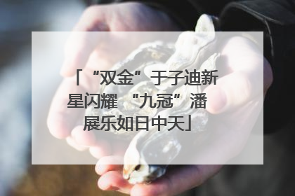 “双金”于子迪新星闪耀 “九冠”潘展乐如日中天