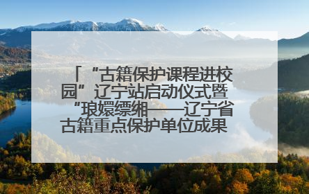 “古籍保护课程进校园”辽宁站启动仪式暨“琅嬛缥缃——辽宁省古籍重点保护单位成果展”在辽宁大学举行