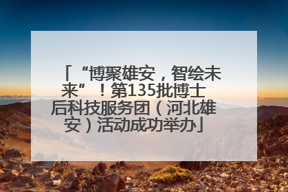 “博聚雄安，智绘未来”！第135批博士后科技服务团（河北雄安）活动成功举办