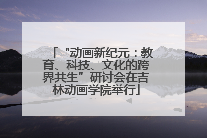“动画新纪元：教育、科技、文化的跨界共生”研讨会在吉林动画学院举行