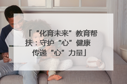 “化育未来”教育帮扶：守护“心”健康 传递“心”力量