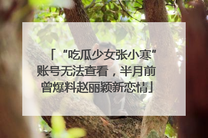 “吃瓜少女张小寒”账号无法查看，半月前曾爆料赵丽颖新恋情