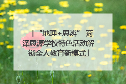 “地理+思辨” 菏泽思源学校特色活动解锁全人教育新模式