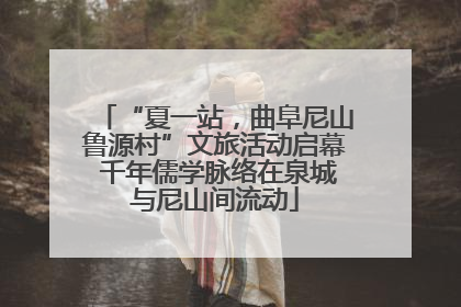 “夏一站，曲阜尼山鲁源村”文旅活动启幕 千年儒学脉络在泉城与尼山间流动