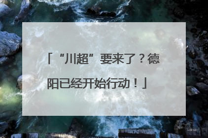 “川超”要来了？德阳已经开始行动！