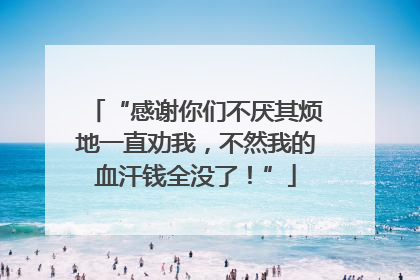 “感谢你们不厌其烦地一直劝我，不然我的血汗钱全没了！”