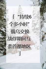 “持续6个多小时” 俄乌交换战俘期间互袭首都地区
