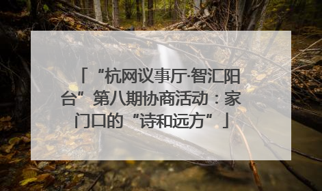 “杭网议事厅·智汇阳台”第八期协商活动：家门口的“诗和远方”