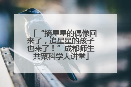 “摘星星的偶像回来了，追星星的孩子也来了！”成都师生共聚科学大讲堂