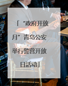 “政府开放月”青岛公安举行警营开放日活动