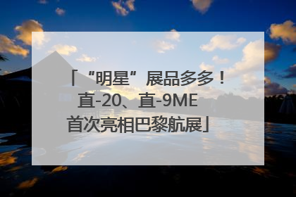 “明星”展品多多！直-20、直-9ME首次亮相巴黎航展