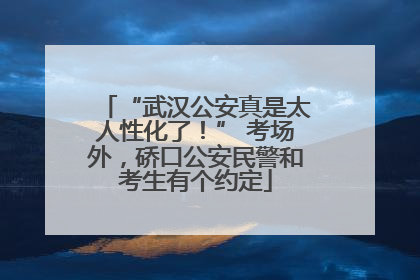 “武汉公安真是太人性化了！” 考场外，硚口公安民警和考生有个约定