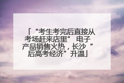 “考生考完后直接从考场赶来店里” 电子产品销售火热，长沙“后高考经济”升温