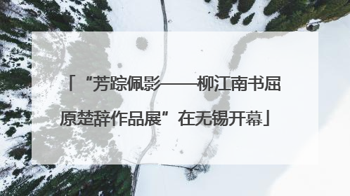 “芳踪佩影——柳江南书屈原楚辞作品展”在无锡开幕