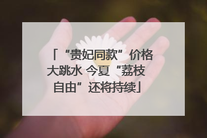 “贵妃同款”价格大跳水 今夏“荔枝自由”还将持续