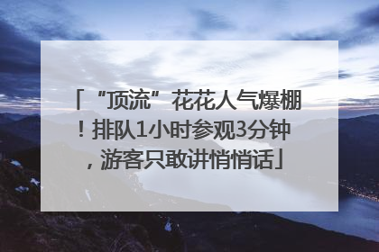 “顶流”花花人气爆棚！排队1小时参观3分钟，游客只敢讲悄悄话