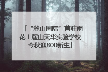 “麓山国际”首驻雨花！麓山天华实验学校今秋迎800新生