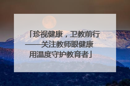 珍视健康，卫教前行——关注教师眼健康 用温度守护教育者
