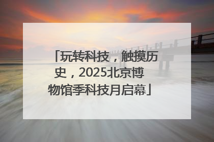 玩转科技，触摸历史，2025北京博物馆季科技月启幕