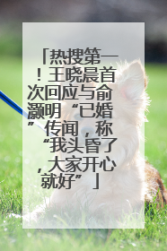 热搜第一！王晓晨首次回应与俞灏明“已婚”传闻，称“我头昏了，大家开心就好”