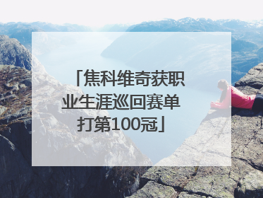 焦科维奇获职业生涯巡回赛单打第100冠