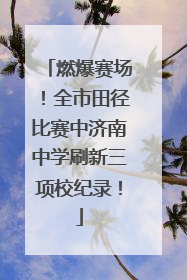 燃爆赛场！全市田径比赛中济南中学刷新三项校纪录！
