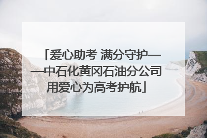 爱心助考 满分守护——中石化黄冈石油分公司用爱心为高考护航