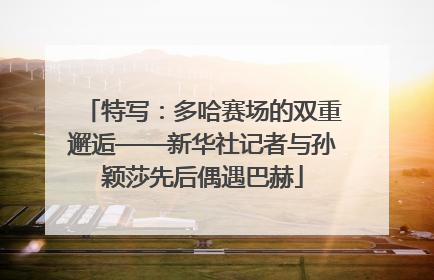 特写：多哈赛场的双重邂逅——新华社记者与孙颖莎先后偶遇巴赫
