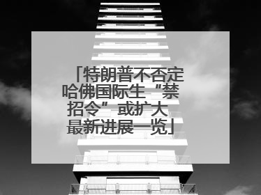 特朗普不否定哈佛国际生“禁招令”或扩大 最新进展一览