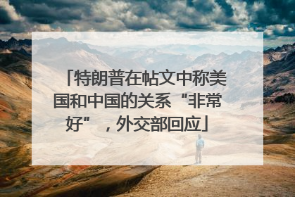 特朗普在帖文中称美国和中国的关系“非常好”，外交部回应