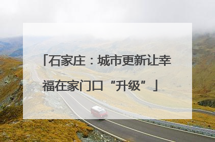 石家庄：城市更新让幸福在家门口“升级”