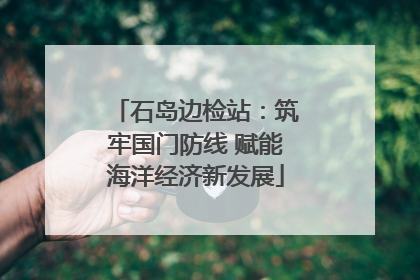 石岛边检站：筑牢国门防线 赋能海洋经济新发展